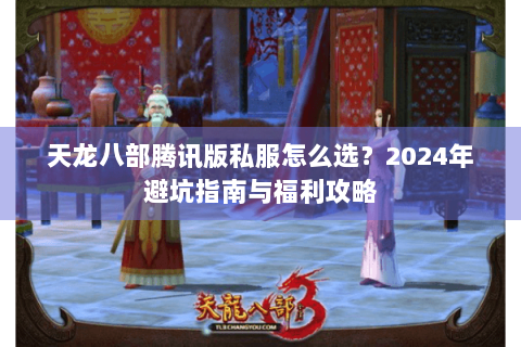 天龙八部腾讯版私服怎么选?2024年避坑指南与福利攻略 天龙八部腾讯版私服怎么选?2024年避坑指南与福利攻略