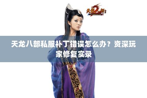 天龙八部私服补丁错误怎么办?资深玩家修复实录 天龙八部私服补丁错误怎么办?资深玩家修复实录