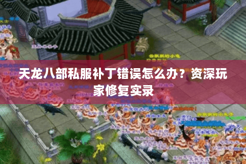 天龙八部私服补丁错误怎么办?资深玩家修复实录 天龙八部私服补丁错误怎么办?资深玩家修复实录
