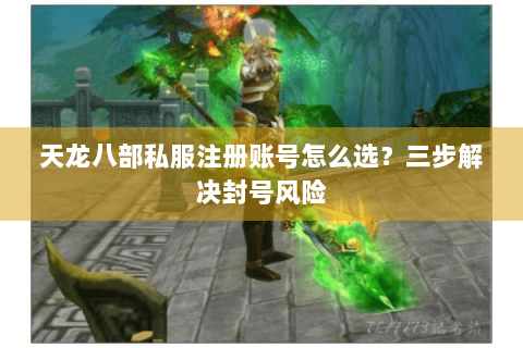 天龙八部私服注册账号怎么选?三步解决封号风险 天龙八部私服注册账号怎么选?三步解决封号风险
