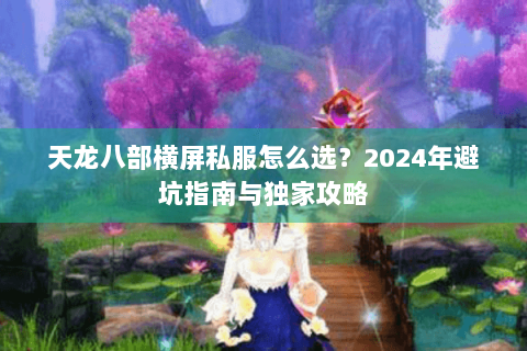 天龙八部横屏私服怎么选?2024年避坑指南与独家攻略 天龙八部横屏私服怎么选?2024年避坑指南与独家攻略