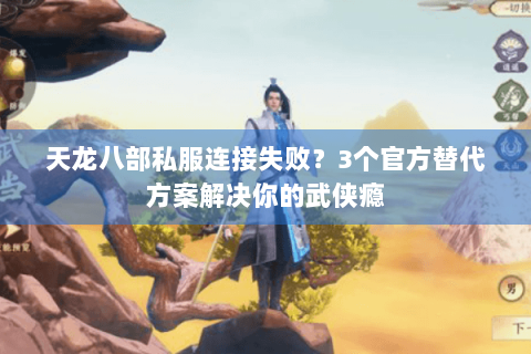 天龙八部私服连接失败？3个官方替代方案解决你的武侠瘾