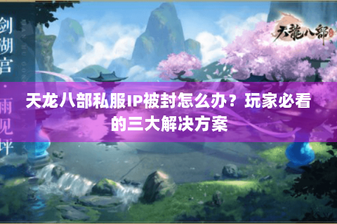 天龙八部私服IP被封怎么办?玩家必看的三大解决方案 天龙八部私服IP被封怎么办?玩家必看的三大解决方案