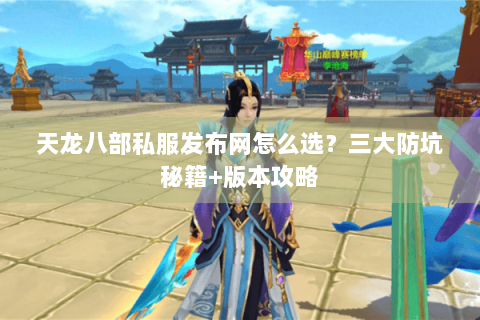 天龙八部私服发布网怎么选？三大防坑秘籍+版本攻略