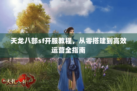 天龙八部sf开服教程，从零搭建到高效运营全指南