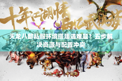 天龙八部私服环境搭建遇难题？五步解决资源与配置冲突