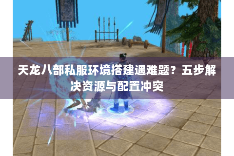 天龙八部私服环境搭建遇难题?五步解决资源与配置冲突 天龙八部私服环境搭建遇难题?五步解决资源与配置冲突