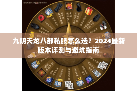 九阴天龙八部私服怎么选?2024最新版本评测与避坑指南 九阴天龙八部私服怎么选?2024最新版本评测与避坑指南