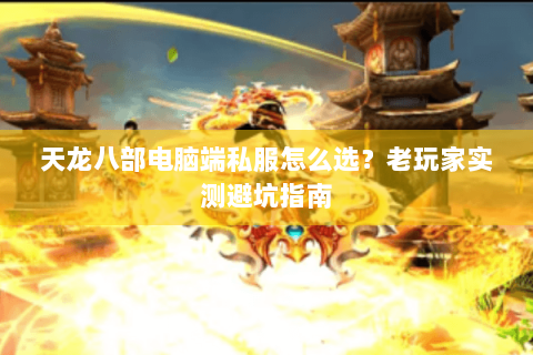 天龙八部电脑端私服怎么选?老玩家实测避坑指南 天龙八部电脑端私服怎么选?老玩家实测避坑指南