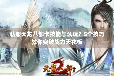 私服天龙八部卡技能怎么玩？5个技巧教你突破战力天花板