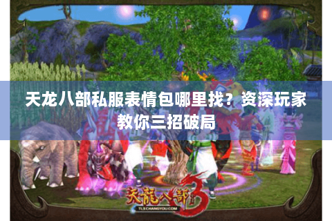 天龙八部私服表情包哪里找?资深玩家教你三招破局 天龙八部私服表情包哪里找?资深玩家教你三招破局