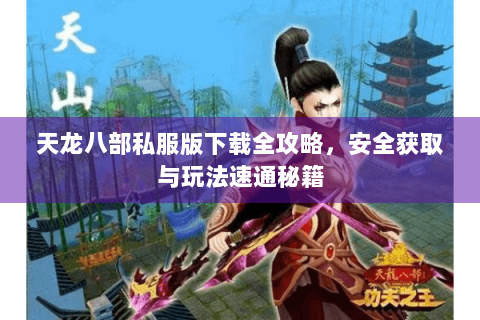 天龙八部私服版下载全攻略,安全获取与玩法速通秘籍 天龙八部私服版下载全攻略,安全获取与玩法速通秘籍