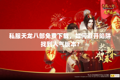 私服天龙八部免费下载,如何避开陷阱找到人气版本? 私服天龙八部免费下载,如何避开陷阱找到人气版本?