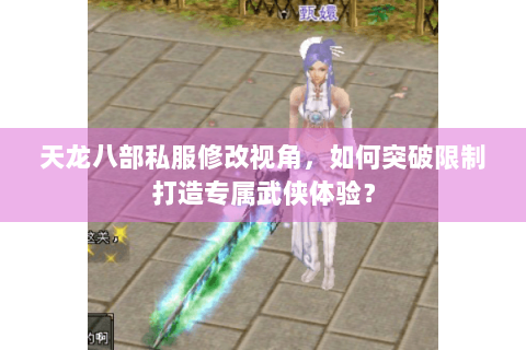 天龙八部私服修改视角,如何突破限制打造专属武侠体验? 天龙八部私服修改视角,如何突破限制打造专属武侠体验?