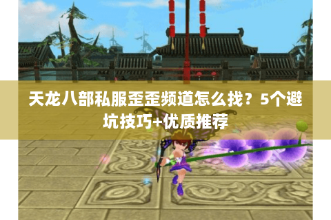 天龙八部私服歪歪频道怎么找?5个避坑技巧+优质推荐 天龙八部私服歪歪频道怎么找?5个避坑技巧+优质推荐