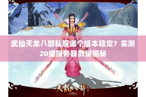 武仙天龙八部私服哪个版本稳定？实测20组服务器数据揭秘