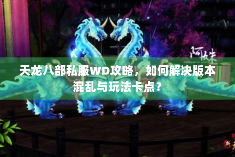 天龙八部私服WD攻略,如何解决版本混乱与玩法卡点? 天龙八部私服WD攻略,如何解决版本混乱与玩法卡点?