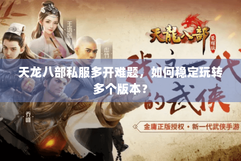 天龙八部私服多开难题，如何稳定玩转多个版本？