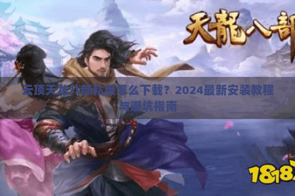 云顶天龙八部私服怎么下载?2024最新安装教程与避坑指南 云顶天龙八部私服怎么下载?2024最新安装教程与避坑指南