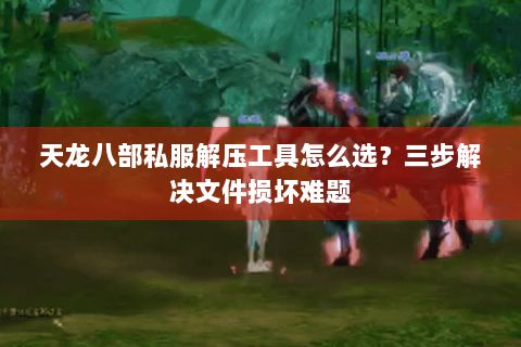 天龙八部私服解压工具怎么选?三步解决文件损坏难题 天龙八部私服解压工具怎么选?三步解决文件损坏难题