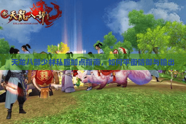 天龙八部少林私服加点指南,如何平衡防御与输出 天龙八部少林私服加点指南,如何平衡防御与输出