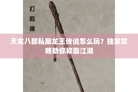 天龙八部私服龙王传说怎么玩？独家攻略助你称霸江湖