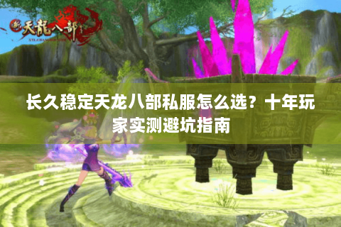 长久稳定天龙八部私服怎么选?十年玩家实测避坑指南 长久稳定天龙八部私服怎么选?十年玩家实测避坑指南