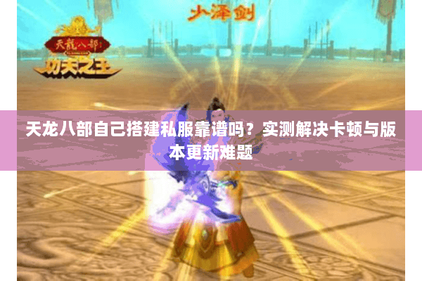 天龙八部自己搭建私服靠谱吗?实测解决卡顿与版本更新难题 天龙八部自己搭建私服靠谱吗?实测解决卡顿与版本更新难题