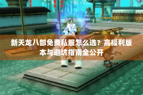 新天龙八部免费私服怎么选？高福利版本与避坑指南全公开