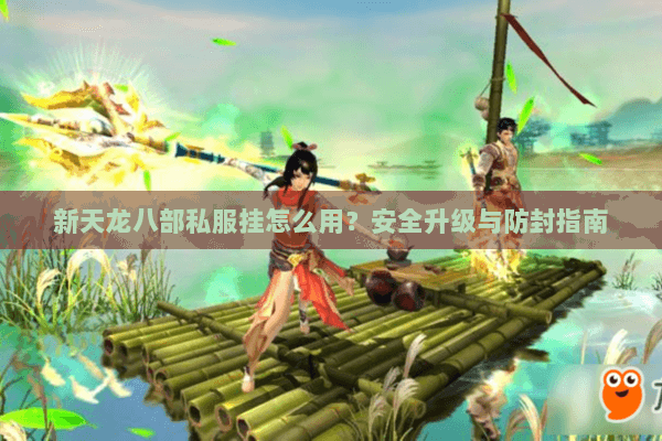 新天龙八部私服挂怎么用？安全升级与防封指南