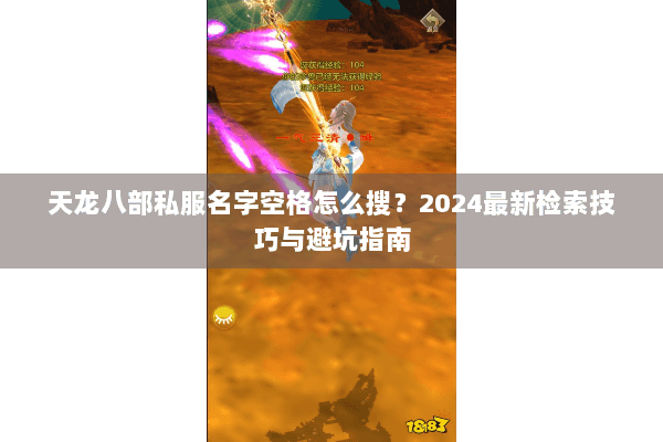 天龙八部私服名字空格怎么搜?2024最新检索技巧与避坑指南 天龙八部私服名字空格怎么搜?2024最新检索技巧与避坑指南