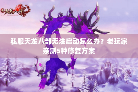 私服天龙八部无法启动怎么办？老玩家亲测5种修复方案