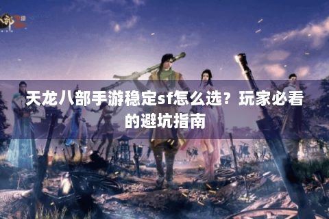 天龙八部手游稳定sf怎么选?玩家必看的避坑指南 天龙八部手游稳定sf怎么选?玩家必看的避坑指南