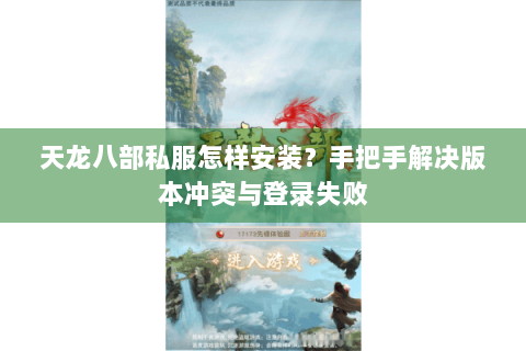 天龙八部私服怎样安装?手把手解决版本冲突与登录失败 天龙八部私服怎样安装?手把手解决版本冲突与登录失败