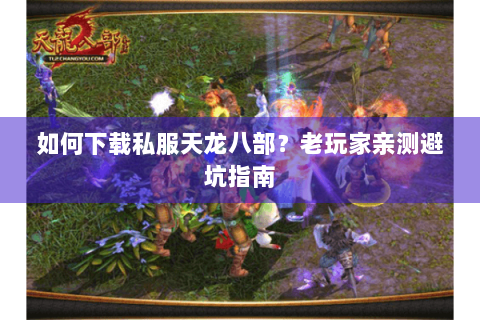 如何下载私服天龙八部？老玩家亲测避坑指南