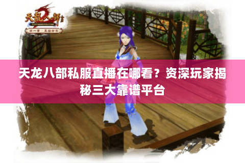 天龙八部私服直播在哪看?资深玩家揭秘三大靠谱平台 天龙八部私服直播在哪看?资深玩家揭秘三大靠谱平台