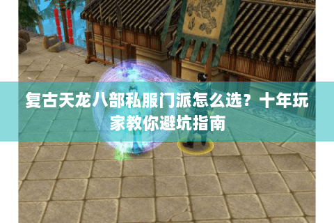 复古天龙八部私服门派怎么选？十年玩家教你避坑指南