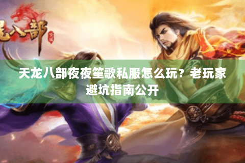 天龙八部夜夜笙歌私服怎么玩？老玩家避坑指南公开