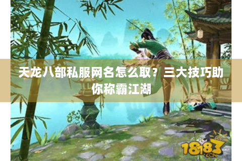 天龙八部私服网名怎么取？三大技巧助你称霸江湖