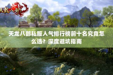 天龙八部私服人气排行榜前十名究竟怎么选?深度避坑指南 天龙八部私服人气排行榜前十名究竟怎么选?深度避坑指南