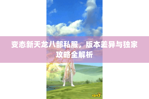变态新天龙八部私服,版本差异与独家攻略全解析 变态新天龙八部私服,版本差异与独家攻略全解析