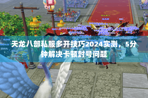 天龙八部私服多开技巧2024实测,5分钟解决卡顿封号问题 天龙八部私服多开技巧2024实测,5分钟解决卡顿封号问题