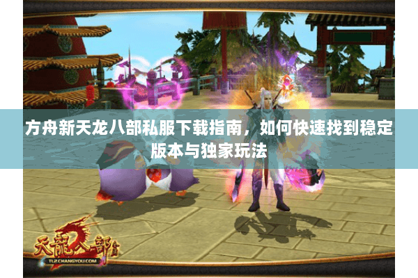 方舟新天龙八部私服下载指南，如何快速找到稳定版本与独家玩法
