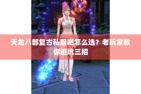 天龙八部复古私服吧怎么选？老玩家教你避坑三招