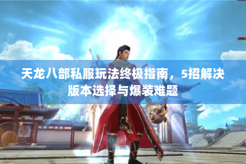 天龙八部私服玩法终极指南,5招解决版本选择与爆装难题 天龙八部私服玩法终极指南,5招解决版本选择与爆装难题
