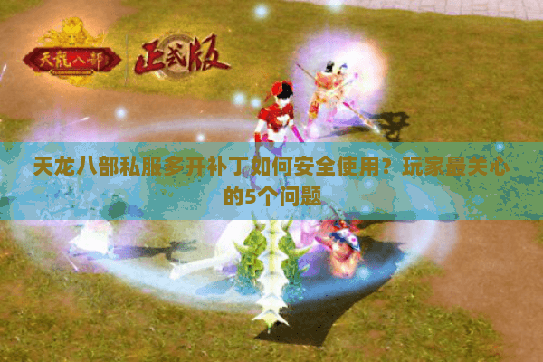 天龙八部私服多开补丁如何安全使用？玩家最关心的5个问题