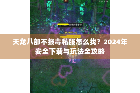 天龙八部不报毒私服怎么找？2024年安全下载与玩法全攻略