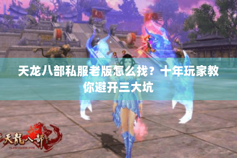 天龙八部私服老版怎么找?十年玩家教你避开三大坑 天龙八部私服老版怎么找?十年玩家教你避开三大坑