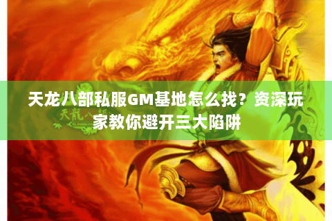 天龙八部私服GM基地怎么找?资深玩家教你避开三大陷阱 天龙八部私服GM基地怎么找?资深玩家教你避开三大陷阱