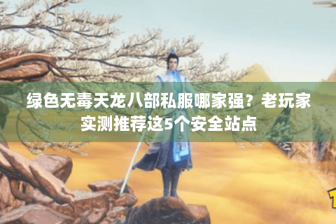绿色无毒天龙八部私服哪家强?老玩家实测推荐这5个安全站点 绿色无毒天龙八部私服哪家强?老玩家实测推荐这5个安全站点